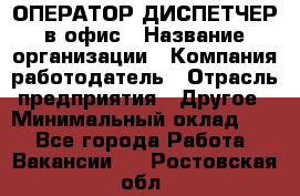 ОПЕРАТОР-ДИСПЕТЧЕР в офис › Название организации ­ Компания-работодатель › Отрасль предприятия ­ Другое › Минимальный оклад ­ 1 - Все города Работа » Вакансии   . Ростовская обл.